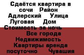 Сдаётся квартира в сочи › Район ­ Адлерский  › Улица ­ Луговая  › Дом ­ 20 › Стоимость за ночь ­ 3 000 - Все города Недвижимость » Квартиры аренда посуточно   . Чувашия респ.